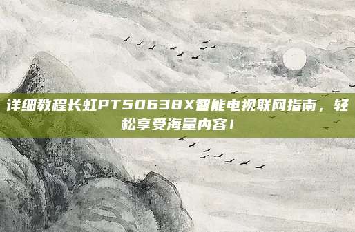 详细教程长虹PT50638X智能电视联网指南，轻松享受海量内容！