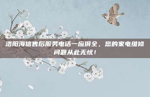 洛阳海信售后服务电话一应俱全，您的家电维修问题从此无忧！