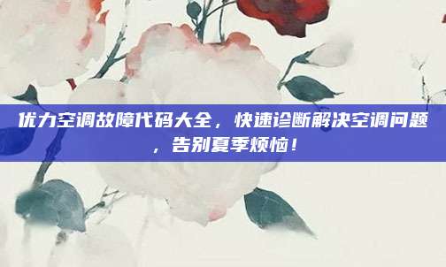 优力空调故障代码大全,快速诊断解决空调问题,告别夏季烦恼!
