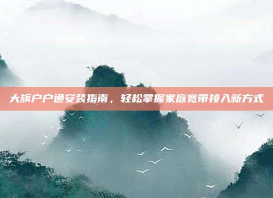 大旗户户通安装指南，轻松掌握家庭宽带接入新方式