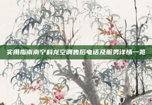 实用指南南宁科龙空调售后电话及服务详情一览