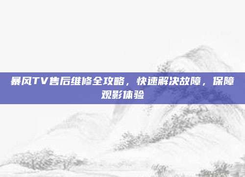 暴风TV售后维修全攻略,快速解决故障,保障观影体验