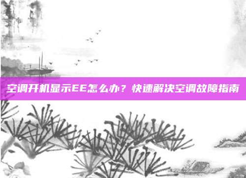 空调开机显示EE怎么办?快速解决空调故障指南