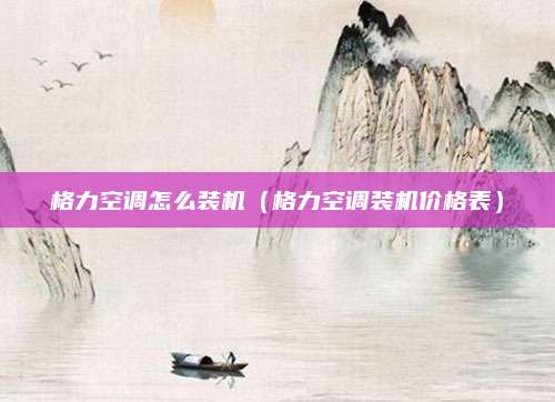 格力空调怎么装机（格力空调装机价格表）