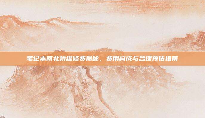 笔记本南北桥维修费揭秘，费用构成与合理预估指南