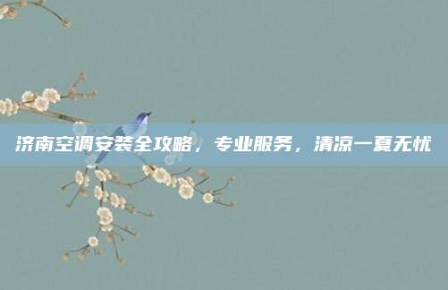 济南空调安装全攻略,专业服务,清凉一夏无忧