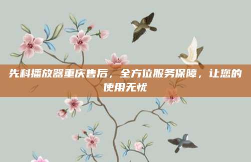 先科播放器重庆售后,全方位服务保障,让您的使用无忧