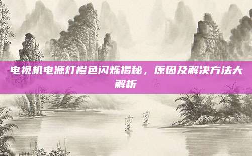 电视机电源灯橙色闪烁揭秘,原因及解决方法大解析