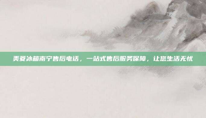 美菱冰箱南宁售后电话,一站式售后服务保障,让您生活无忧