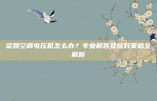 定频空调电压低怎么办？专业解答及应对策略全解析
