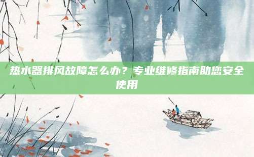 热水器排风故障怎么办？专业维修指南助您安全使用