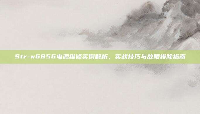 Str-w6856电源维修实例解析，实战技巧与故障排除指南