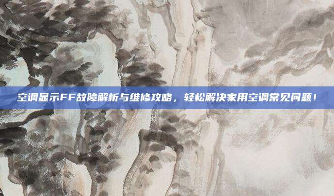 空调显示FF故障解析与维修攻略，轻松解决家用空调常见问题！