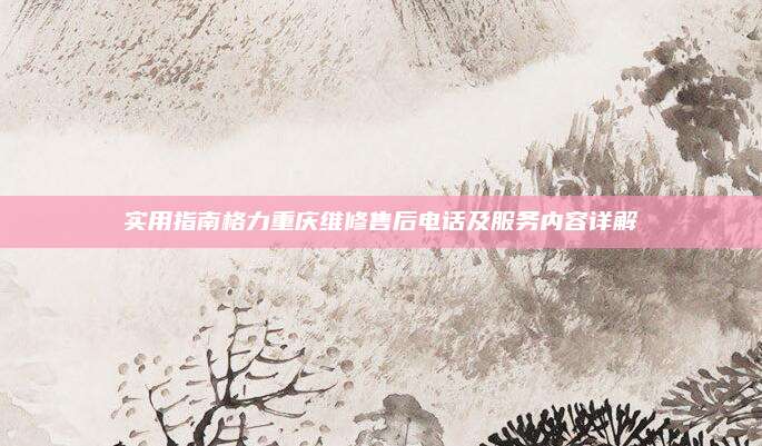 实用指南格力重庆维修售后电话及服务内容详解