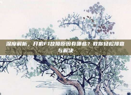 深度解析，开机F1故障原因有哪些？教你轻松排查与解决