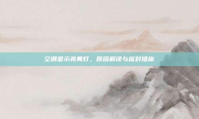 空调显示亮黄灯,原因解读与应对措施