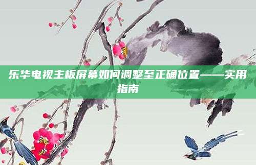 乐华电视主板屏幕如何调整至正确位置——实用指南