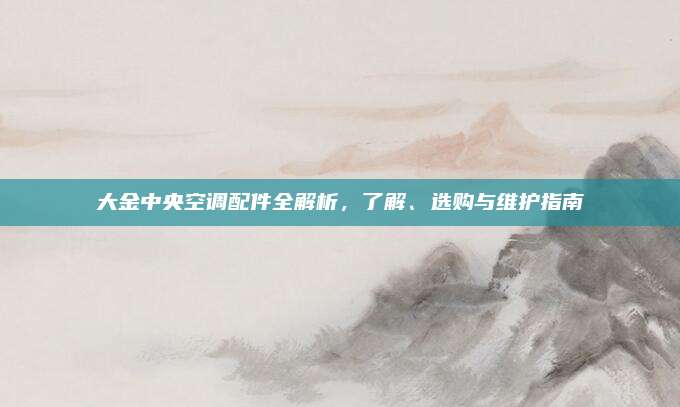 大金中央空调配件全解析，了解、选购与维护指南