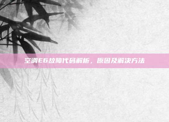 空调E6故障代码解析，原因及解决方法