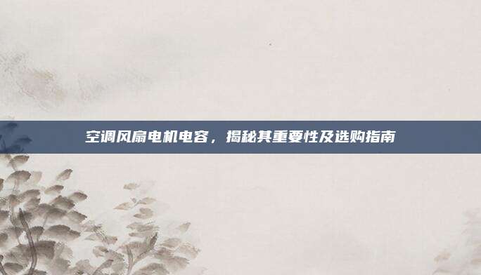 空调风扇电机电容,揭秘其重要性及选购指南