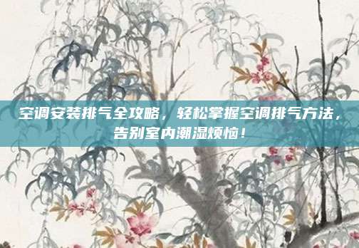 空调安装排气全攻略，轻松掌握空调排气方法，告别室内潮湿烦恼！