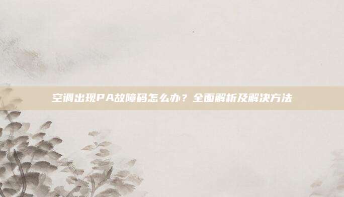空调出现PA故障码怎么办?全面解析及解决方法