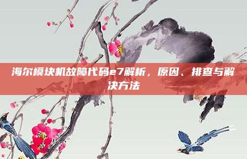海尔模块机故障代码e7解析,原因、排查与解决方法