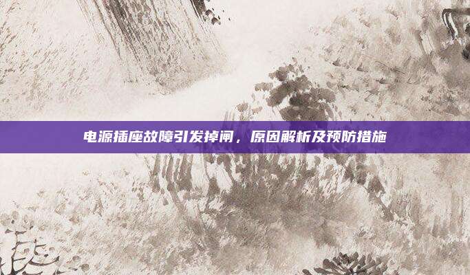 电源插座故障引发掉闸，原因解析及预防措施
