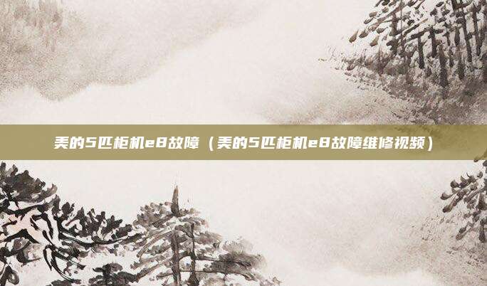 美的5匹柜机e8故障(美的5匹柜机e8故障维修视频)