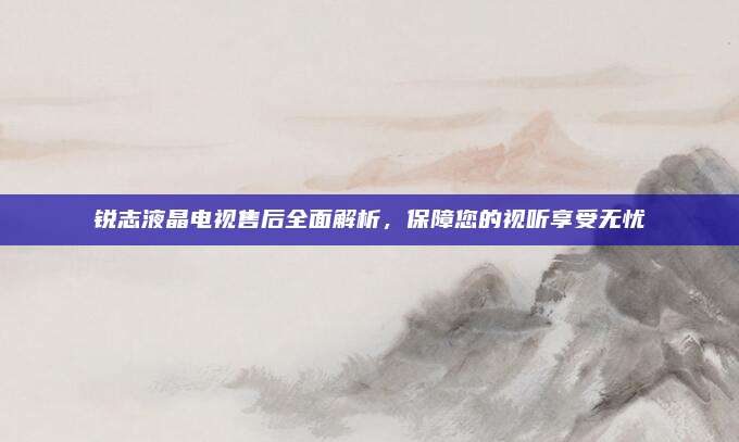 锐志液晶电视售后全面解析,保障您的视听享受无忧