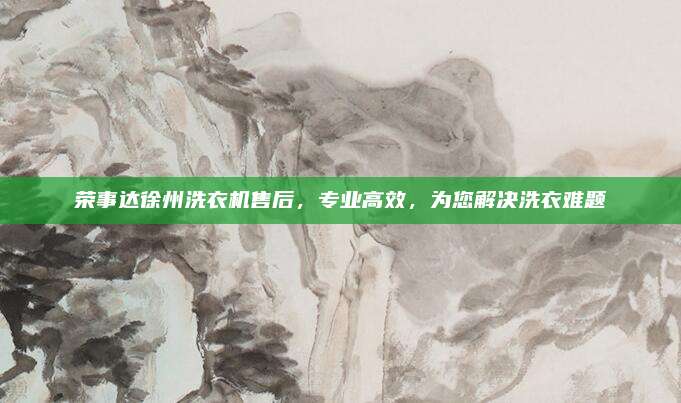 荣事达徐州洗衣机售后，专业高效，为您解决洗衣难题