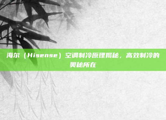 海尔（Hisense）空调制冷原理揭秘，高效制冷的奥秘所在