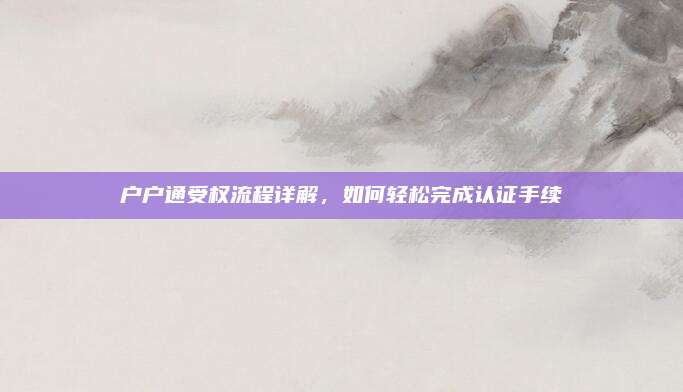 户户通受权流程详解，如何轻松完成认证手续