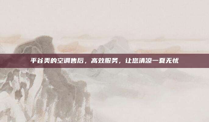平谷美的空调售后，高效服务，让您清凉一夏无忧