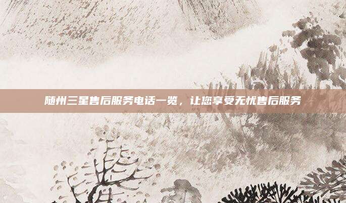 随州三星售后服务电话一览，让您享受无忧售后服务