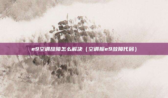 e9空调故障怎么解决(空调报e9故障代码)