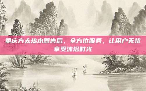 重庆方太热水器售后，全方位服务，让用户无忧享受沐浴时光