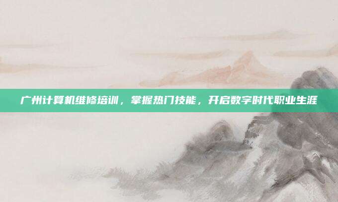广州计算机维修培训，掌握热门技能，开启数字时代职业生涯