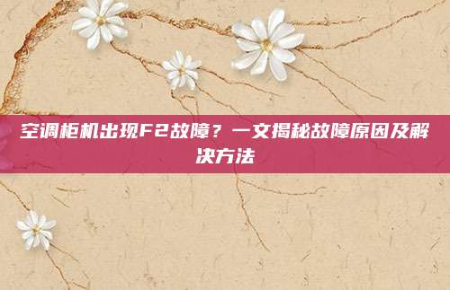 空调柜机出现F2故障？一文揭秘故障原因及解决方法