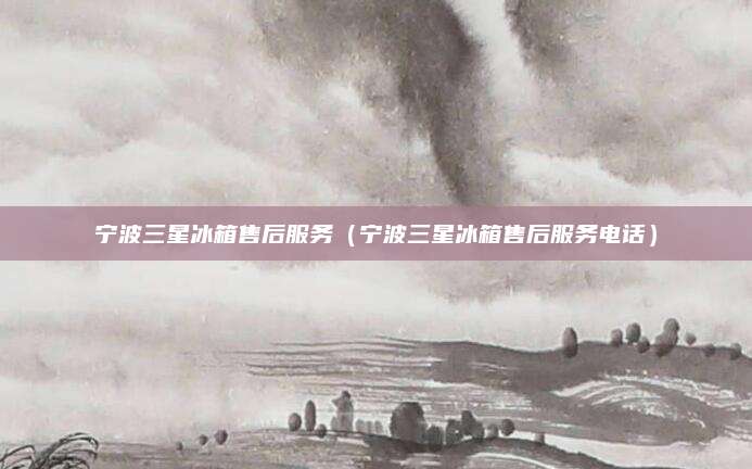 宁波三星冰箱售后服务(宁波三星冰箱售后服务电话)