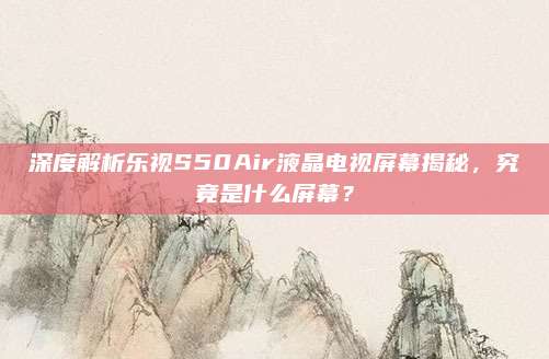 深度解析乐视S50Air液晶电视屏幕揭秘，究竟是什么屏幕？