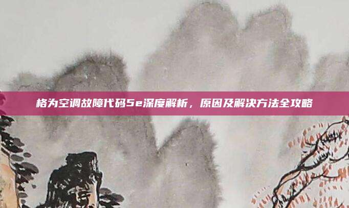 格为空调故障代码5e深度解析，原因及解决方法全攻略