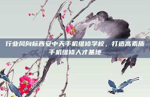 行业风向标西安中天手机维修学校，打造高素质手机维修人才基地