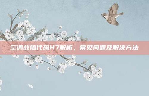 空调故障代码H7解析,常见问题及解决方法