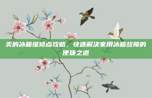 美的冰箱维修点攻略，快速解决家用冰箱故障的便捷之道