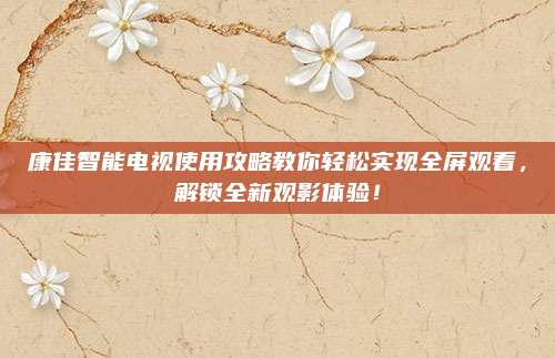 康佳智能电视使用攻略教你轻松实现全屏观看,解锁全新观影体验!