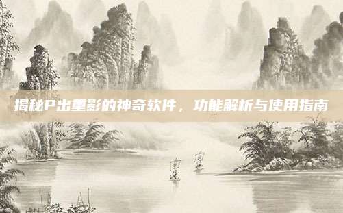 揭秘P出重影的神奇软件，功能解析与使用指南