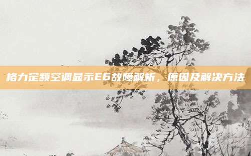 格力定频空调显示E6故障解析，原因及解决方法