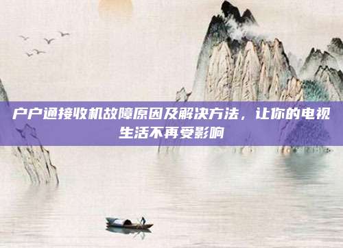 户户通接收机故障原因及解决方法,让你的电视生活不再受影响