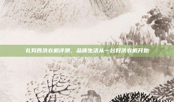 扎努西洗衣机评测，品质生活从一台好洗衣机开始